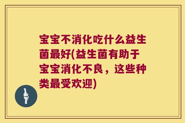 宝宝不消化吃什么益生菌最好(益生菌有助于宝宝消化不良，这些种类最受欢迎)