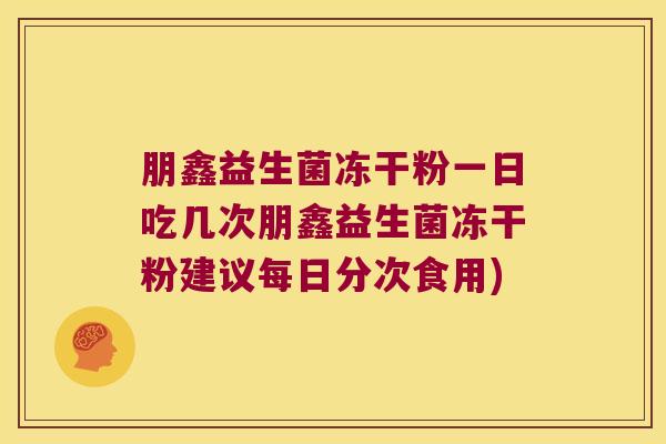 朋鑫益生菌冻干粉一日吃几次朋鑫益生菌冻干粉建议每日分次食用)