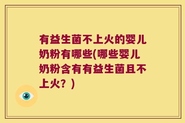 有益生菌不上火的婴儿奶粉有哪些(哪些婴儿奶粉含有有益生菌且不上火？)