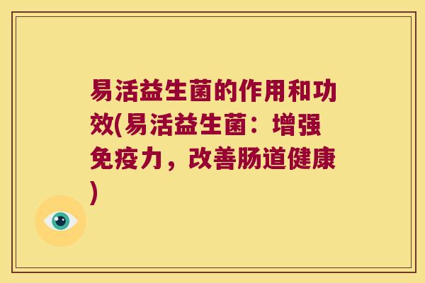 易活益生菌的作用和功效(易活益生菌：增强免疫力，改善肠道健康)