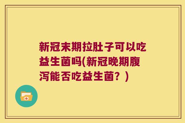 新冠末期拉肚子可以吃益生菌吗(新冠晚期腹泻能否吃益生菌？)