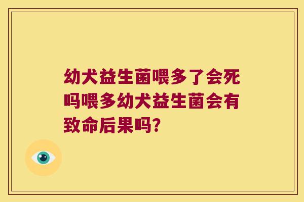 幼犬益生菌喂多了会死吗喂多幼犬益生菌会有致命后果吗？