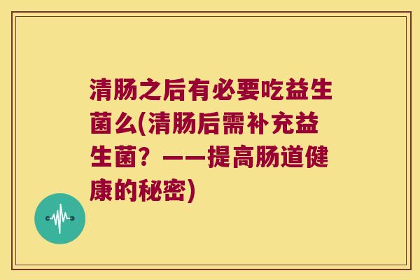 清肠之后有必要吃益生菌么(清肠后需补充益生菌？——提高肠道健康的秘密)