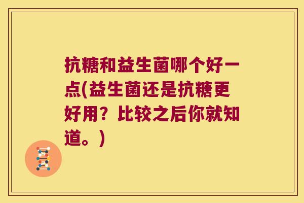 抗糖和益生菌哪个好一点(益生菌还是抗糖更好用？比较之后你就知道。)