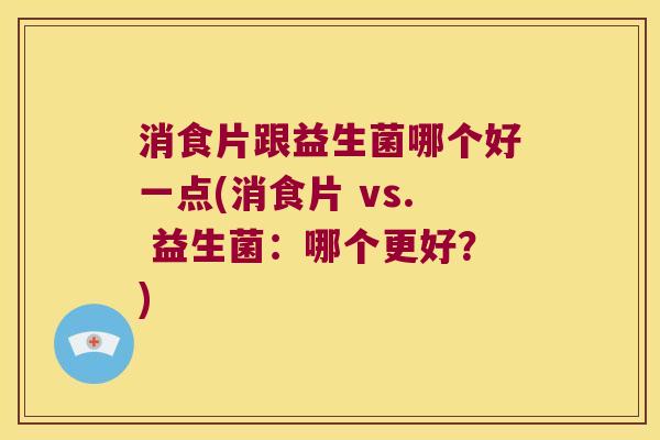 消食片跟益生菌哪个好一点(消食片 vs. 益生菌:哪个更好?) 消食片跟益生菌哪个好一点(消食片 vs. 益生菌:哪个更好?)