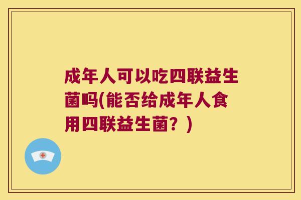成年人可以吃四联益生菌吗(能否给成年人食用四联益生菌？)