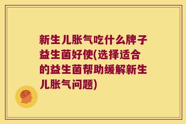 新生儿胀气吃什么牌子益生菌好使(选择适合的益生菌帮助缓解新生儿胀气问题)