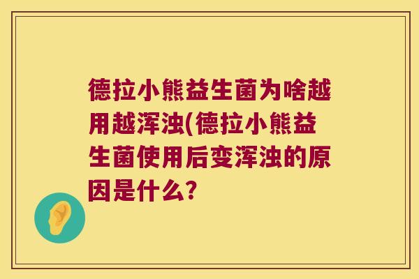 德拉小熊益生菌为啥越用越浑浊(德拉小熊益生菌使用后变浑浊的原因是什么？