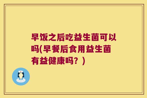 早饭之后吃益生菌可以吗(早餐后食用益生菌有益健康吗？)