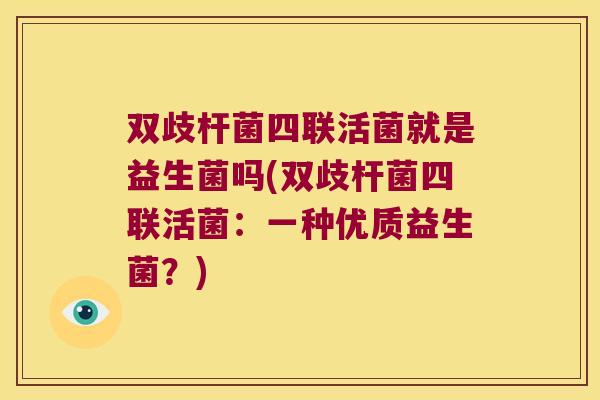 双歧杆菌四联活菌就是益生菌吗(双歧杆菌四联活菌：一种优质益生菌？)
