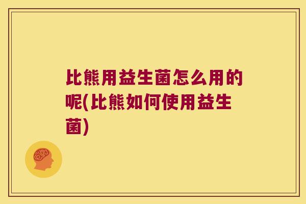 比熊用益生菌怎么用的呢(比熊如何使用益生菌)
