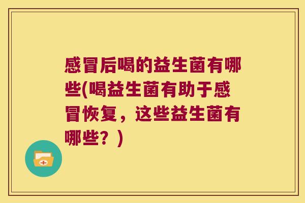 感冒后喝的益生菌有哪些(喝益生菌有助于感冒恢复，这些益生菌有哪些？)