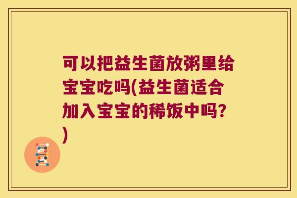 可以把益生菌放粥里给宝宝吃吗(益生菌适合加入宝宝的稀饭中吗？)