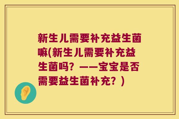 新生儿需要补充益生菌嘛(新生儿需要补充益生菌吗？——宝宝是否需要益生菌补充？)