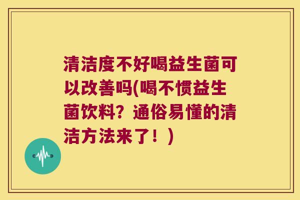 清洁度不好喝益生菌可以改善吗(喝不惯益生菌饮料？通俗易懂的清洁方法来了！)
