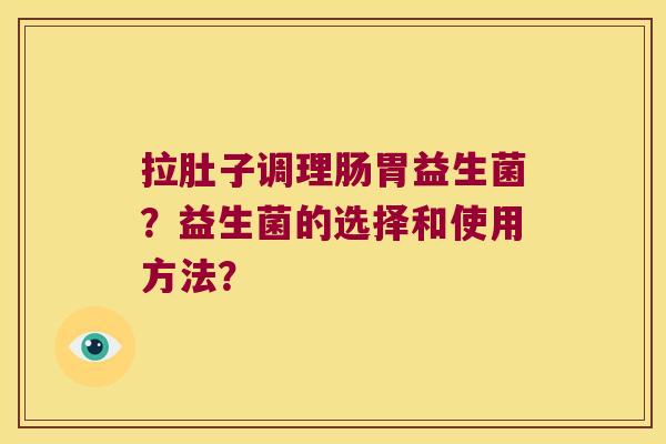 拉肚子调理肠胃益生菌？益生菌的选择和使用方法？