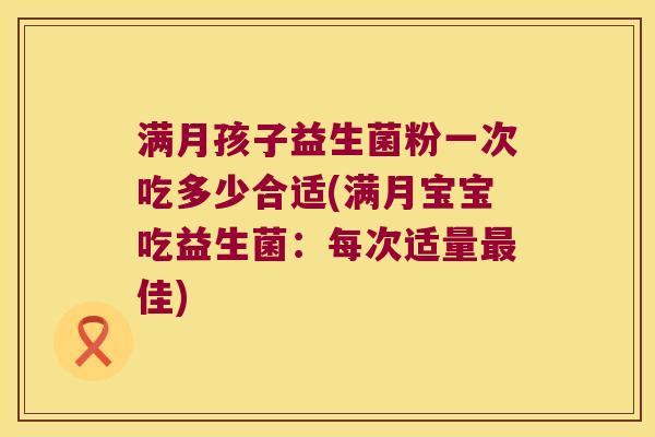 满月孩子益生菌粉一次吃多少合适(满月宝宝吃益生菌：每次适量最佳)