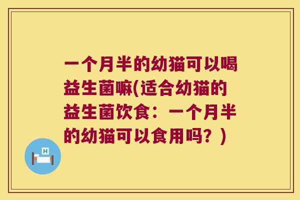 一个月半的幼猫可以喝益生菌嘛(适合幼猫的益生菌饮食：一个月半的幼猫可以食用吗？)