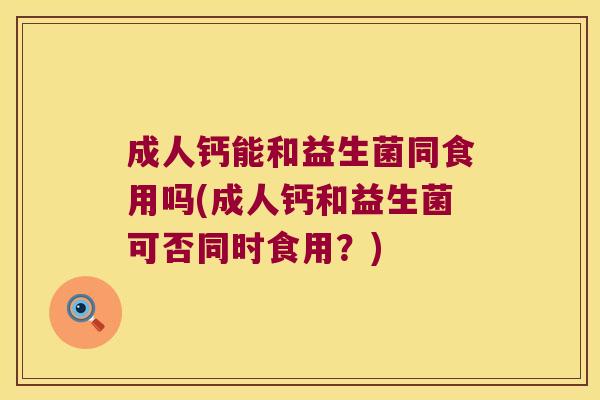 成人钙能和益生菌同食用吗(成人钙和益生菌可否同时食用？)