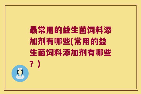 常用的益生菌饲料添加剂有哪些(常用的益生菌饲料添加剂有哪些?) 常用的益生菌饲料添加剂有哪些(常用的益生菌饲料添加剂有哪些?)
