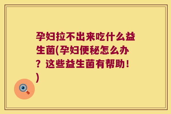 孕妇拉不出来吃什么益生菌(孕妇便秘怎么办？这些益生菌有帮助！)