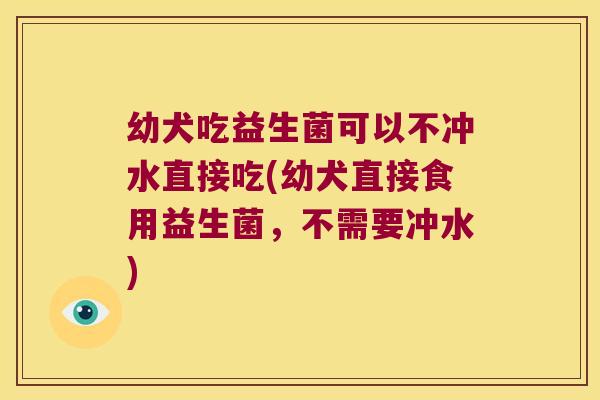 幼犬吃益生菌可以不冲水直接吃(幼犬直接食用益生菌，不需要冲水)