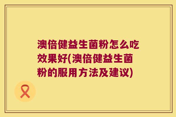 澳倍健益生菌粉怎么吃效果好(澳倍健益生菌粉的服用方法及建议)