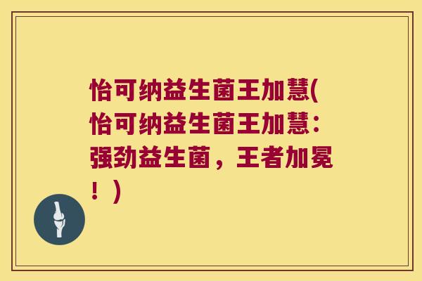 怡可纳益生菌王加慧(怡可纳益生菌王加慧：强劲益生菌，王者加冕！)