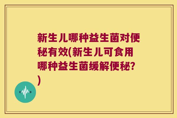 新生儿哪种益生菌对便秘有效(新生儿可食用哪种益生菌缓解便秘？)