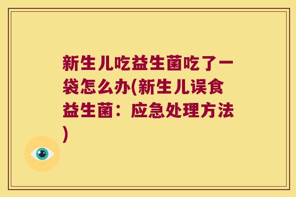 新生儿吃益生菌吃了一袋怎么办(新生儿误食益生菌：应急处理方法)