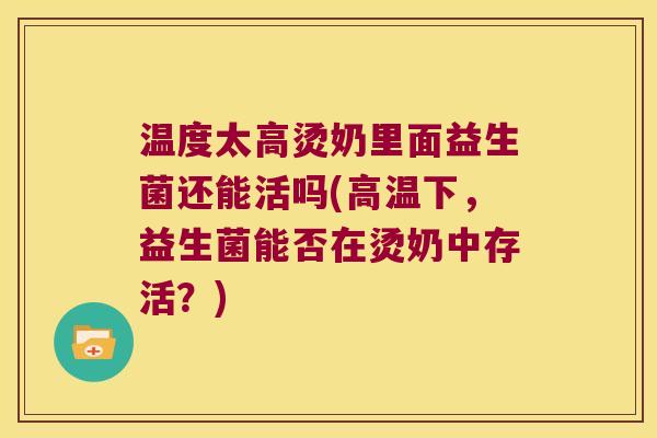 温度太高烫奶里面益生菌还能活吗(高温下，益生菌能否在烫奶中存活？)