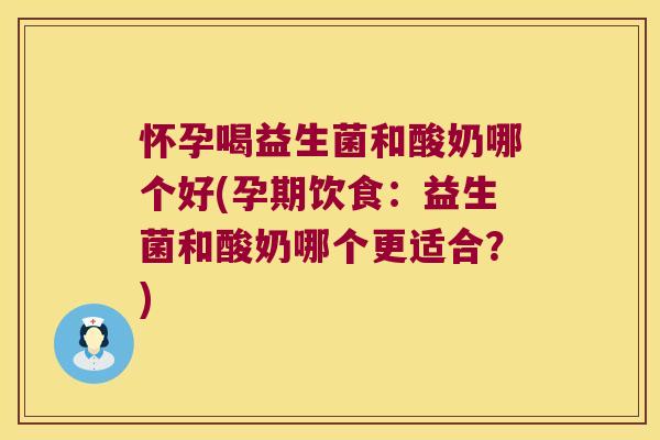 怀孕喝益生菌和酸奶哪个好(孕期饮食:益生菌和酸奶哪个更适合?) 怀孕喝益生菌和酸奶哪个好(孕期饮食:益生菌和酸奶哪个更适合?)