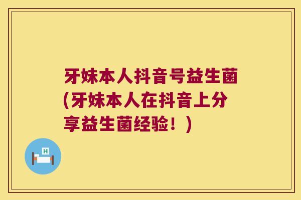 牙妹本人抖音号益生菌(牙妹本人在抖音上分享益生菌经验！)