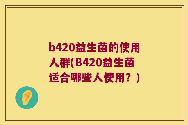 b420益生菌的使用人群(B420益生菌适合哪些人使用?) b420益生菌的使用人群(B420益生菌适合哪些人使用?)