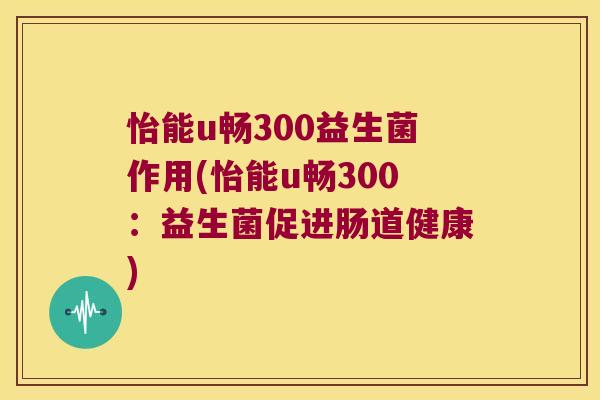 怡能u畅300益生菌作用(怡能u畅300：益生菌促进肠道健康)