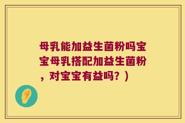 母乳能加益生菌粉吗宝宝母乳搭配加益生菌粉，对宝宝有益吗？)