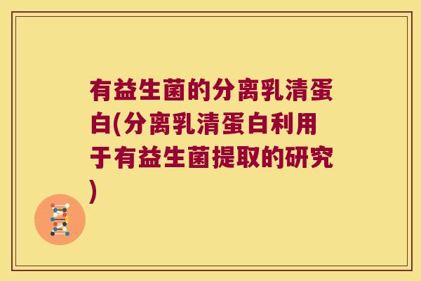 有益生菌的分离乳清蛋白(分离乳清蛋白利用于有益生菌提取的研究) 有益生菌的分离乳清蛋白(分离乳清蛋白利用于有益生菌提取的研究)