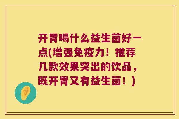 开胃喝什么益生菌好一点(增强免疫力！推荐几款效果突出的饮品，既开胃又有益生菌！)