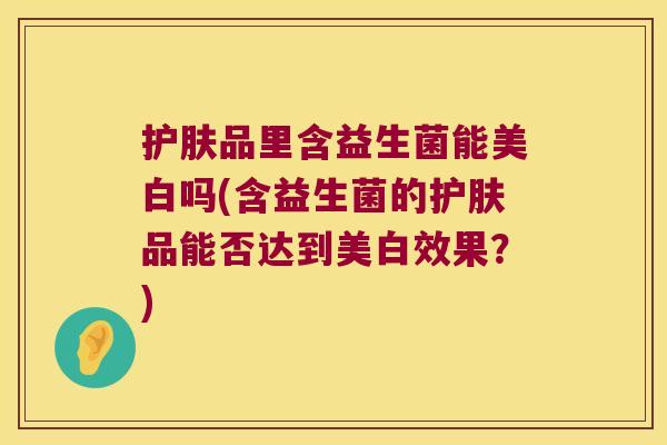 护肤品里含益生菌能美白吗(含益生菌的护肤品能否达到美白效果？)