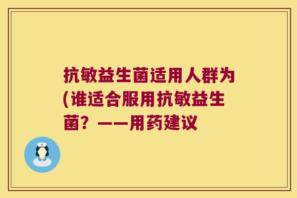 抗敏益生菌适用人群为(谁适合服用抗敏益生菌？——用药建议