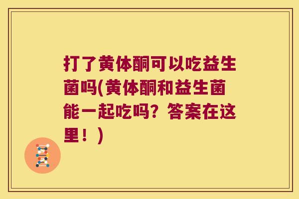 打了黄体酮可以吃益生菌吗(黄体酮和益生菌能一起吃吗？答案在这里！)
