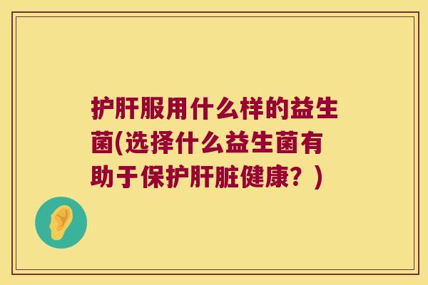 护肝服用什么样的益生菌(选择什么益生菌有助于保护肝脏健康？)
