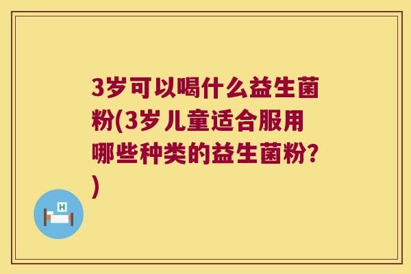 3岁可以喝什么益生菌粉(3岁儿童适合服用哪些种类的益生菌粉?) 3岁可以喝什么益生菌粉(3岁儿童适合服用哪些种类的益生菌粉?)