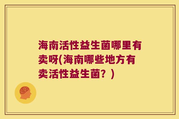 海南活性益生菌哪里有卖呀(海南哪些地方有卖活性益生菌？)