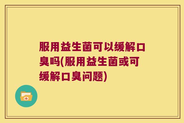 服用益生菌可以缓解口臭吗(服用益生菌或可缓解口臭问题)