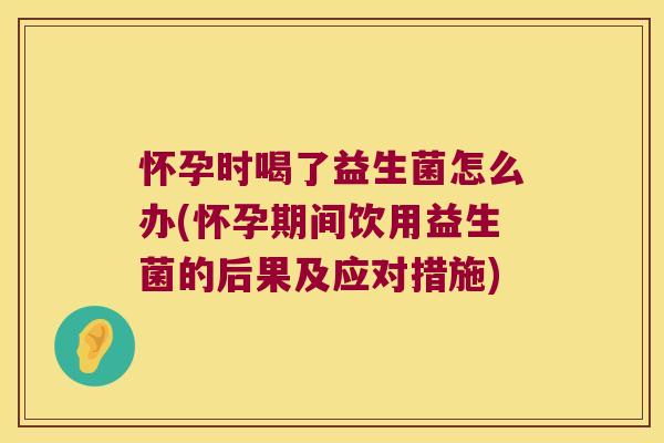 怀孕时喝了益生菌怎么办(怀孕期间饮用益生菌的后果及应对措施)