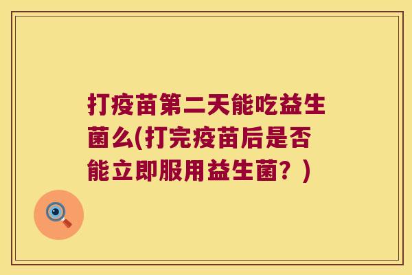 打疫苗第二天能吃益生菌么(打完疫苗后是否能立即服用益生菌？)