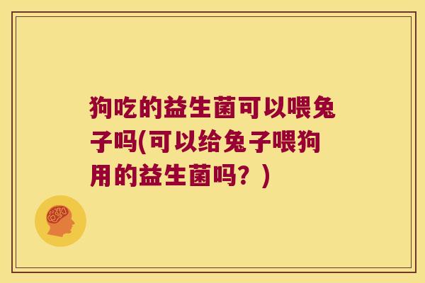 狗吃的益生菌可以喂兔子吗(可以给兔子喂狗用的益生菌吗？)