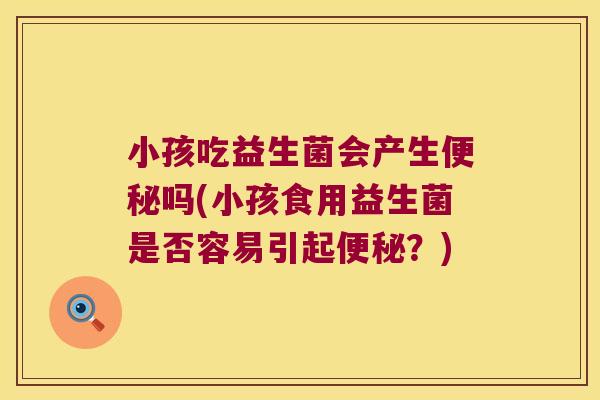 小孩吃益生菌会产生吗(小孩食用益生菌是否容易引起?) 小孩吃益生菌会产生吗(小孩食用益生菌是否容易引起?)