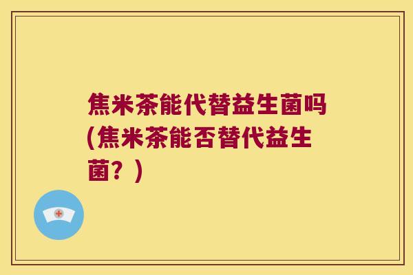 焦米茶能代替益生菌吗(焦米茶能否替代益生菌？)